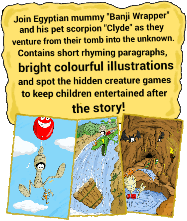 Join egyptian mummy Banji Wrapper and his pet scorpion Clyde as they venture from their tomb into the unknown.